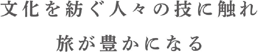 文化を紡ぐ人々の技に触れ旅が豊かになる