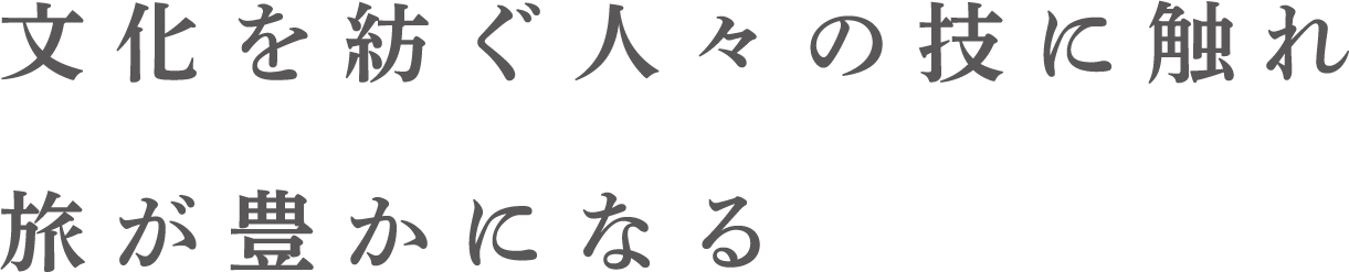 文化を紡ぐ人々の技に触れ旅が豊かになる